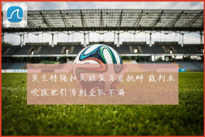 莫兰特隔扣文班亚马后挑衅 裁判未吹技犯引马刺全队不满
