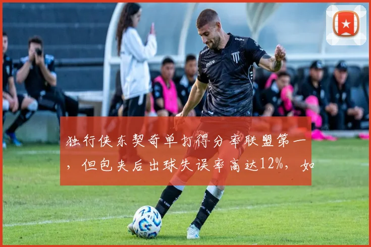 独行侠东契奇单打得分率联盟第一,但包夹后出球失误率高达12%,如何优化?
