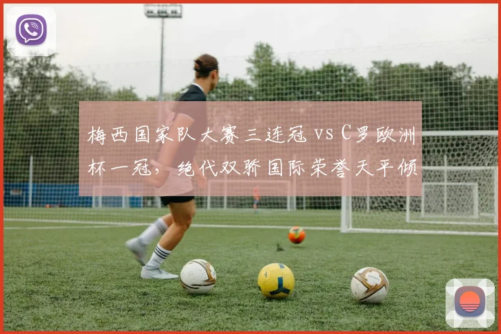 梅西国家队大赛三连冠 vs C罗欧洲杯一冠,绝代双骄国际荣誉天平倾斜
