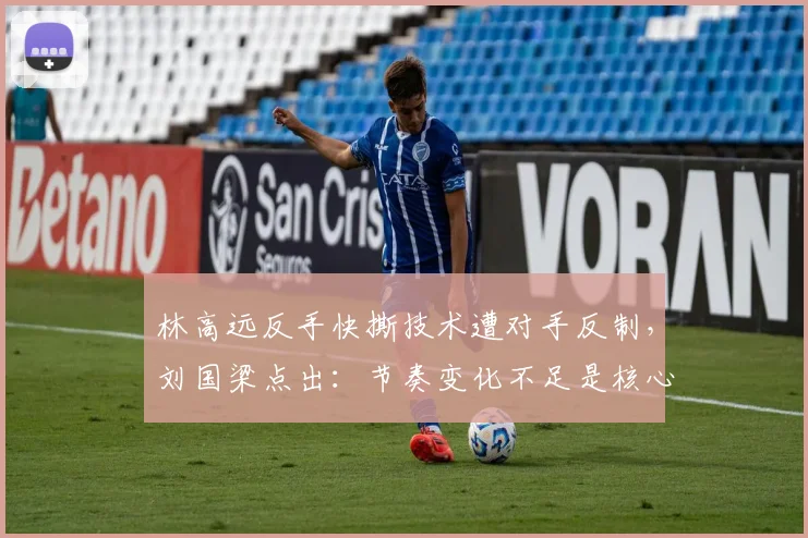 林高远反手快撕技术遭对手反制,刘国梁点出:节奏变化不足是核心短板