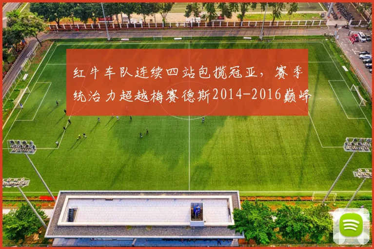 红牛车队连续四站包揽冠亚,赛季统治力超越梅赛德斯2014-2016巅峰