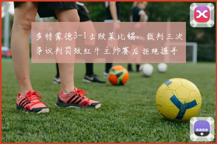 多特蒙德3-1击败莱比锡,裁判三次争议判罚致红牛主帅赛后拒绝握手